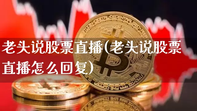 老头说股票直播(老头说股票直播怎么回复)_https://www.huakunhengjia.com_期货资讯_第1张