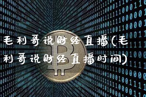 毛利哥说财经直播(毛利哥说财经直播时间)_https://www.huakunhengjia.com_期货资讯_第1张