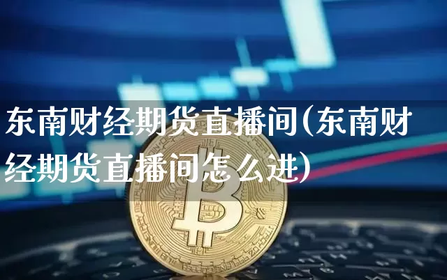 东南财经期货直播间(东南财经期货直播间怎么进)_https://www.huakunhengjia.com_期货资讯_第1张