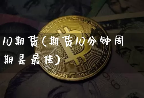 10期货(期货10分钟周期是最佳)_https://www.huakunhengjia.com_金融资讯_第1张