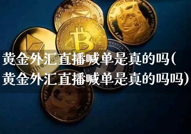 黄金外汇直播喊单是真的吗(黄金外汇直播喊单是真的吗吗)_https://www.huakunhengjia.com_股票资讯_第1张