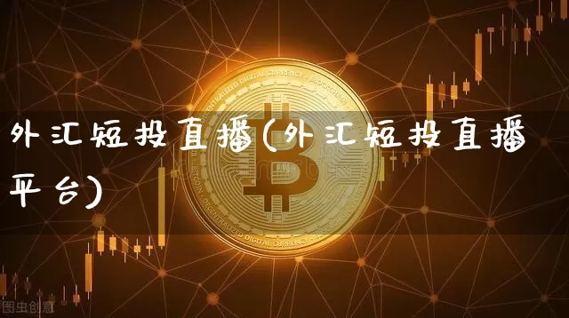 外汇短投直播(外汇短投直播平台)_https://www.huakunhengjia.com_股票资讯_第1张