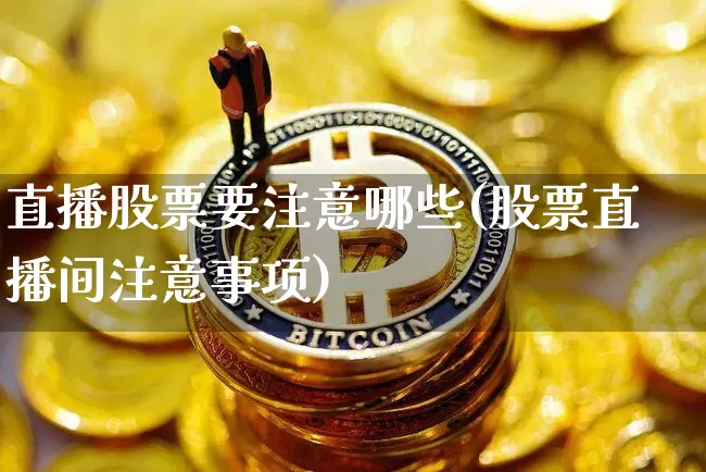 直播股票要注意哪些(股票直播间注意事项)_https://www.huakunhengjia.com_期货资讯_第1张