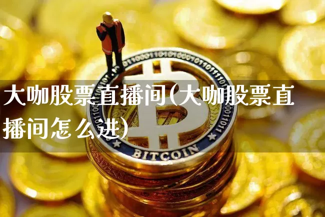 大咖股票直播间(大咖股票直播间怎么进)_https://www.huakunhengjia.com_财经资讯_第1张