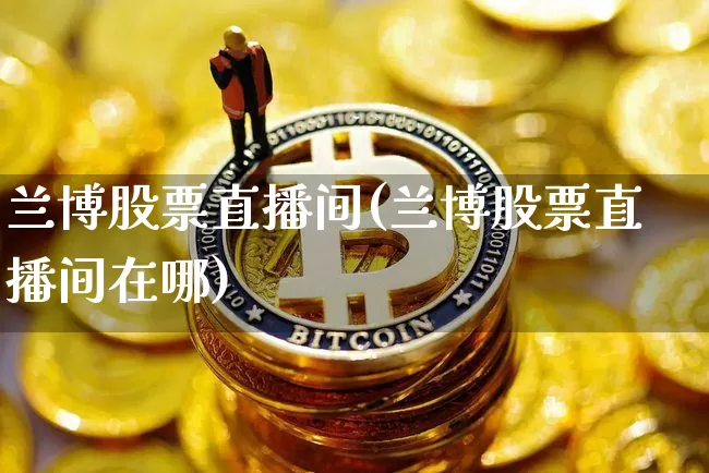 兰博股票直播间(兰博股票直播间在哪)_https://www.huakunhengjia.com_股票资讯_第1张
