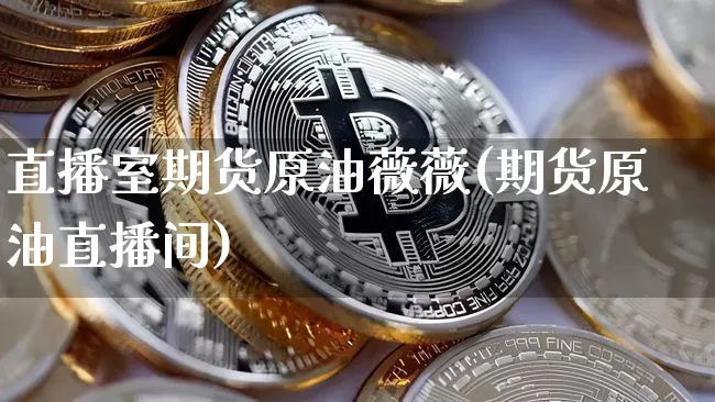 直播室期货原油薇薇(期货原油直播间)_https://www.huakunhengjia.com_股票资讯_第1张