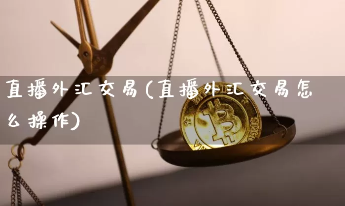 直播外汇交易(直播外汇交易怎么操作)_https://www.huakunhengjia.com_股票资讯_第1张
