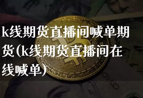 k线期货直播间喊单期货(k线期货直播间在线喊单)_https://www.huakunhengjia.com_期货资讯_第1张