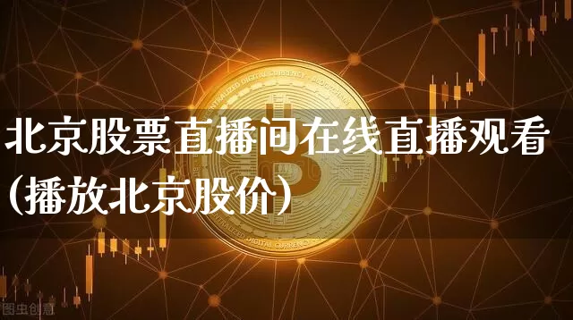 北京股票直播间在线直播观看(播放北京股价)_https://www.huakunhengjia.com_财经资讯_第1张