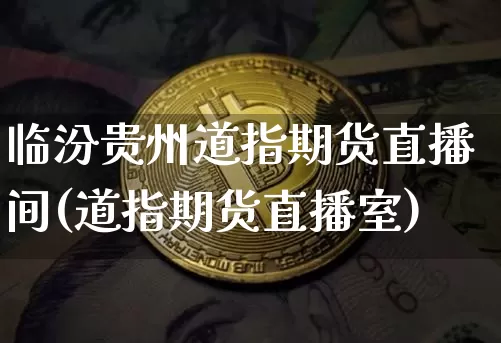 临汾贵州道指期货直播间(道指期货直播室)_https://www.huakunhengjia.com_期货资讯_第1张