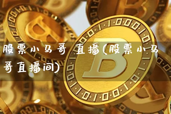 股票小马哥 直播(股票小马哥直播间)_https://www.huakunhengjia.com_财经资讯_第1张