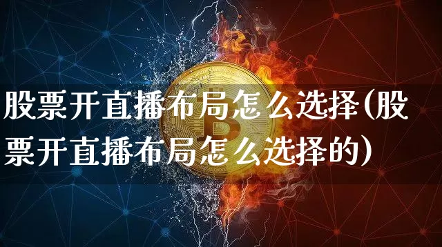 股票开直播布局怎么选择(股票开直播布局怎么选择的)_https://www.huakunhengjia.com_股票资讯_第1张