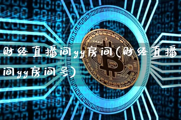 财经直播间yy房间(财经直播间yy房间号)_https://www.huakunhengjia.com_金融资讯_第1张
