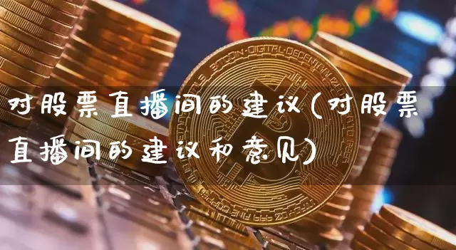 对股票直播间的建议(对股票直播间的建议和意见)_https://www.huakunhengjia.com_金融资讯_第1张