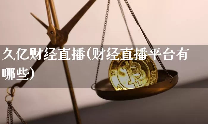 久亿财经直播(财经直播平台有哪些)_https://www.huakunhengjia.com_股票资讯_第1张
