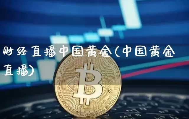 财经直播中国黄金(中国黄金直播)_https://www.huakunhengjia.com_期货资讯_第1张