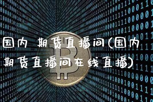 国内 期货直播间(国内期货直播间在线直播)_https://www.huakunhengjia.com_股票资讯_第1张