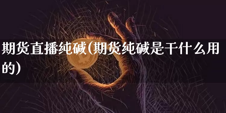 期货直播纯碱(期货纯碱是干什么用的)_https://www.huakunhengjia.com_金融资讯_第1张