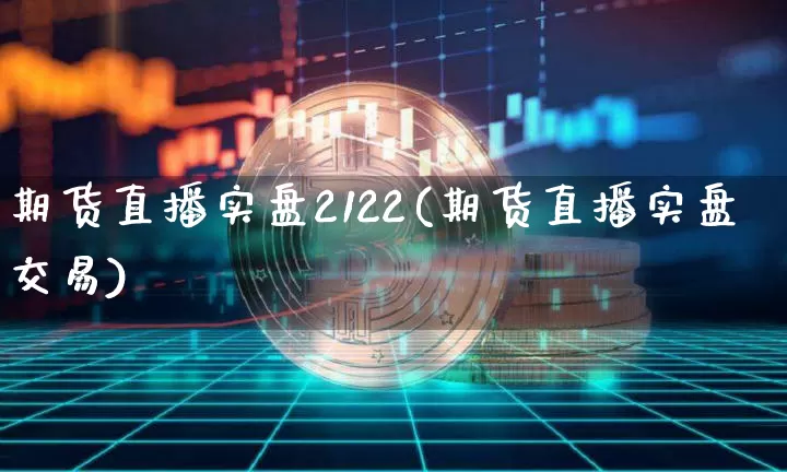 期货直播实盘2122(期货直播实盘交易)_https://www.huakunhengjia.com_期货资讯_第1张