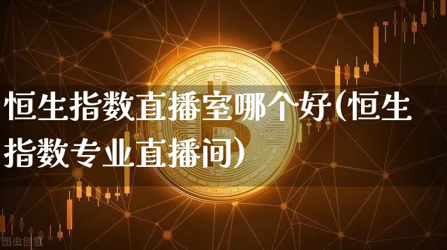 恒生指数直播室哪个好(恒生指数专业直播间)_https://www.huakunhengjia.com_金融资讯_第1张