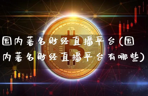 国内著名财经直播平台(国内著名财经直播平台有哪些)_https://www.huakunhengjia.com_金融资讯_第1张