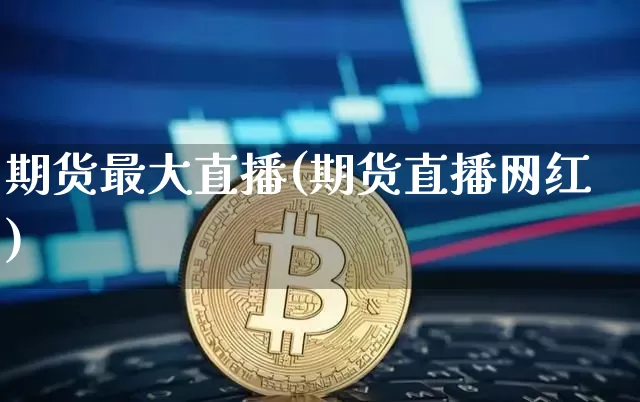 期货最大直播(期货直播网红)_https://www.huakunhengjia.com_财经资讯_第1张