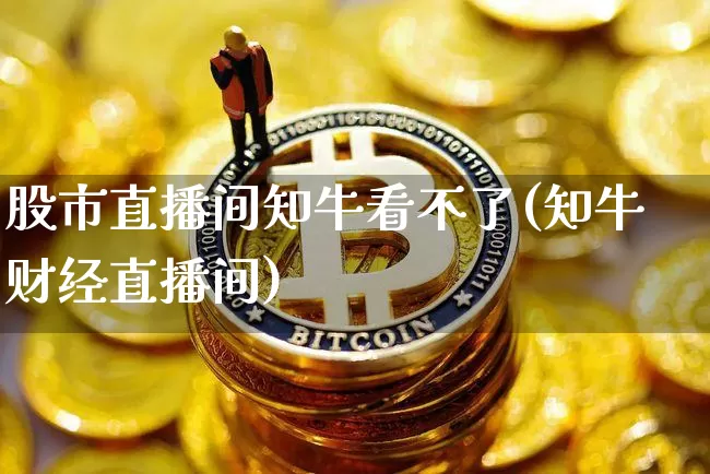 股市直播间知牛看不了(知牛财经直播间)_https://www.huakunhengjia.com_股票资讯_第1张