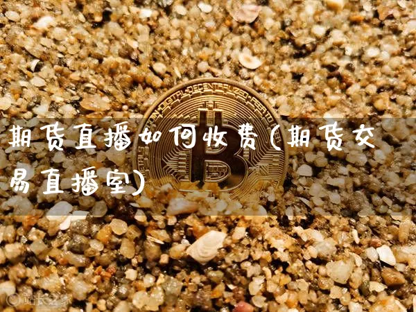期货直播如何收费(期货交易直播室)_https://www.huakunhengjia.com_股票资讯_第1张
