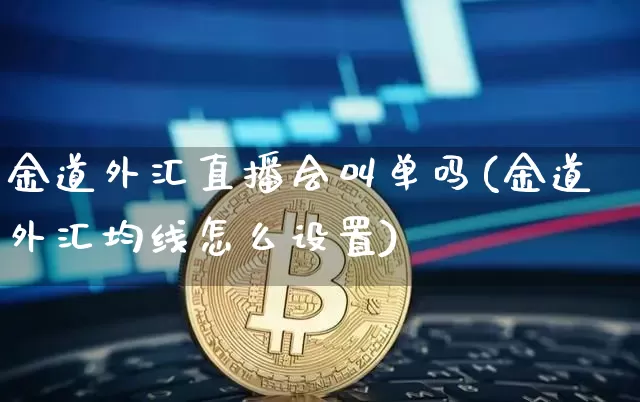 金道外汇直播会叫单吗(金道外汇均线怎么设置)_https://www.huakunhengjia.com_财经资讯_第1张