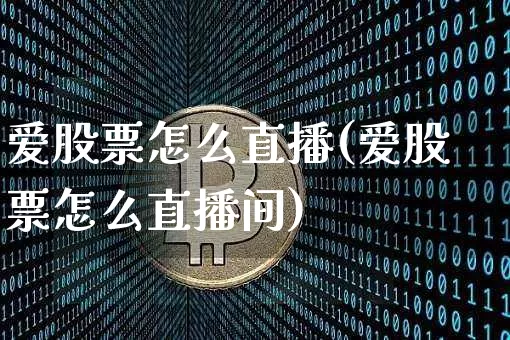 爱股票怎么直播(爱股票怎么直播间)_https://www.huakunhengjia.com_股票资讯_第1张