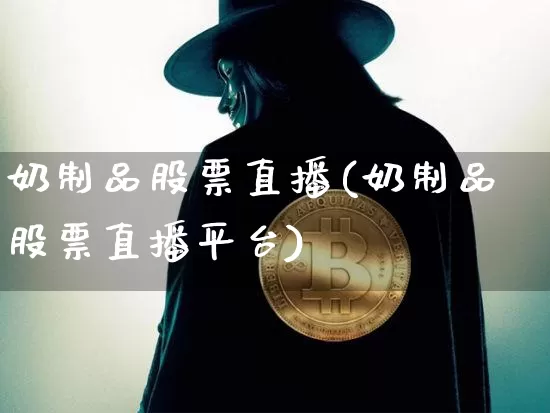 奶制品股票直播(奶制品股票直播平台)_https://www.huakunhengjia.com_股票资讯_第1张