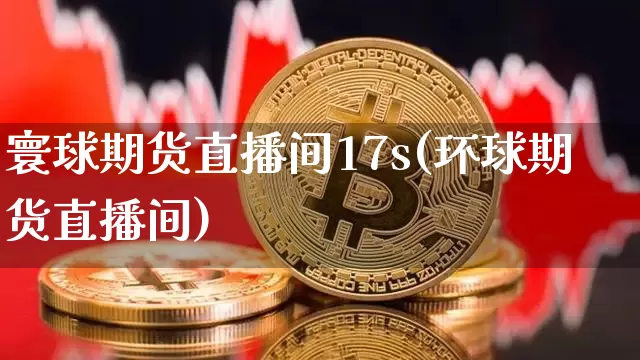 寰球期货直播间17s(环球期货直播间)_https://www.huakunhengjia.com_财经资讯_第1张