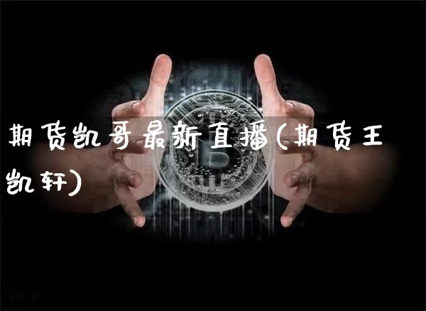 期货凯哥最新直播(期货王凯轩)_https://www.huakunhengjia.com_期货资讯_第1张