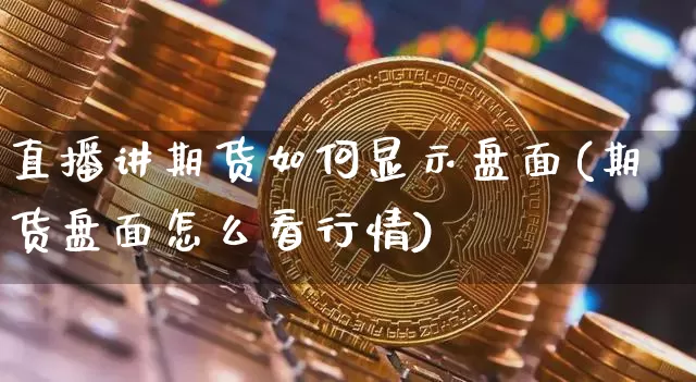 直播讲期货如何显示盘面(期货盘面怎么看行情)_https://www.huakunhengjia.com_期货资讯_第1张