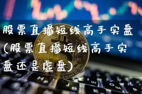 股票直播短线高手实盘(股票直播短线高手实盘还是虚盘)_https://www.huakunhengjia.com_股票资讯_第1张