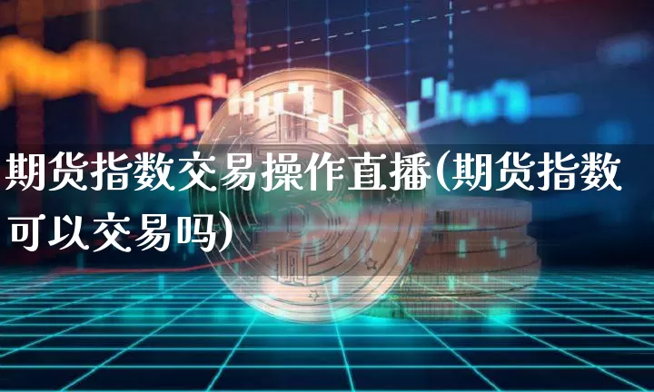 期货指数交易操作直播(期货指数可以交易吗)_https://www.huakunhengjia.com_期货资讯_第1张