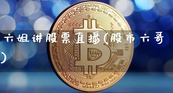 六姐讲股票直播(股市六哥)_https://www.huakunhengjia.com_金融资讯_第1张