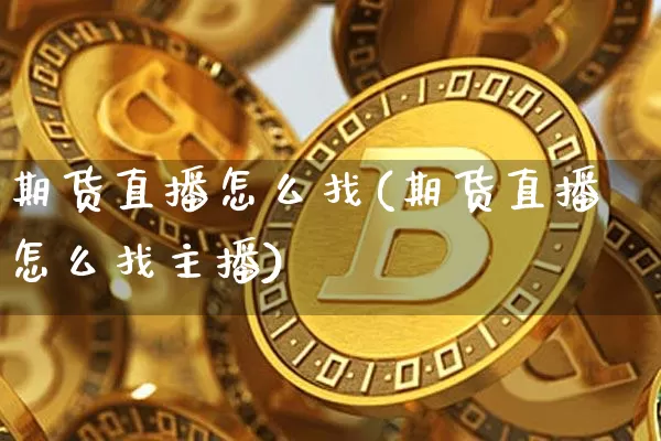 期货直播怎么找(期货直播怎么找主播)_https://www.huakunhengjia.com_股票资讯_第1张