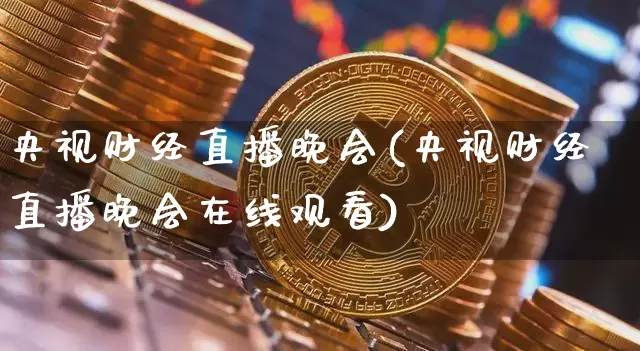 央视财经直播晚会(央视财经直播晚会在线观看)_https://www.huakunhengjia.com_金融资讯_第1张