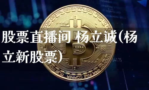 股票直播间 杨立诚(杨立新股票)_https://www.huakunhengjia.com_金融资讯_第1张