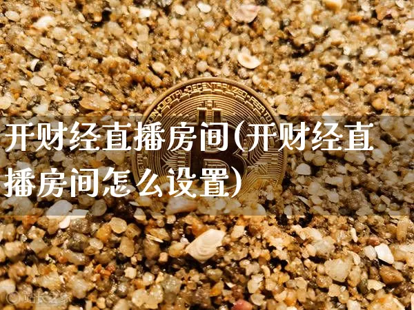 开财经直播房间(开财经直播房间怎么设置)_https://www.huakunhengjia.com_股票资讯_第1张