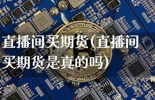 直播间买期货(直播间买期货是真的吗)_https://www.huakunhengjia.com_股票资讯_第1张