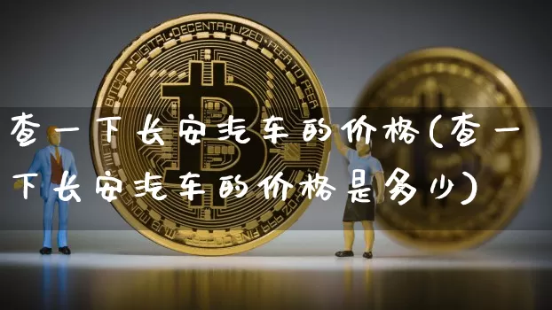查一下长安汽车的价格(查一下长安汽车的价格是多少)_https://www.huakunhengjia.com_股票资讯_第1张