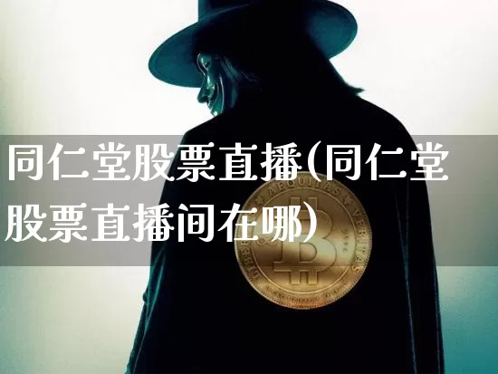 同仁堂股票直播(同仁堂股票直播间在哪)_https://www.huakunhengjia.com_期货资讯_第1张