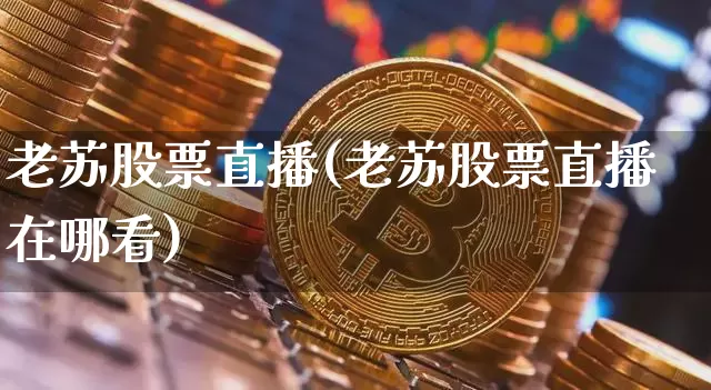 老苏股票直播(老苏股票直播在哪看)_https://www.huakunhengjia.com_股票资讯_第1张