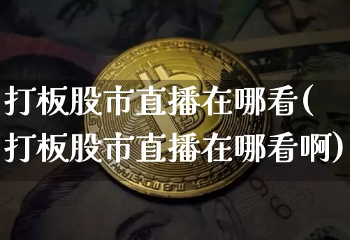 打板股市直播在哪看(打板股市直播在哪看啊)_https://www.huakunhengjia.com_财经资讯_第1张