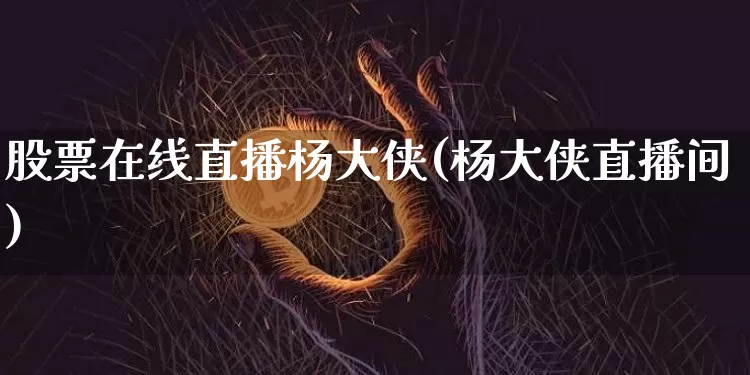 股票在线直播杨大侠(杨大侠直播间)_https://www.huakunhengjia.com_期货资讯_第1张