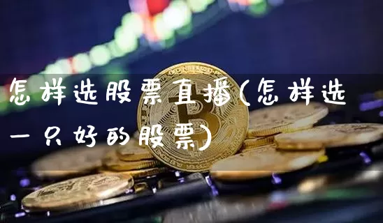 怎样选股票直播(怎样选一只好的股票)_https://www.huakunhengjia.com_财经资讯_第1张