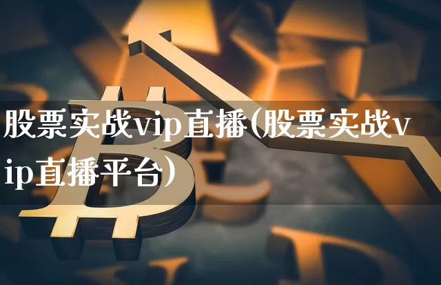 股票实战vip直播(股票实战vip直播平台)_https://www.huakunhengjia.com_金融资讯_第1张