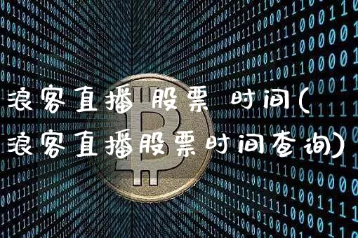 浪客直播 股票 时间(浪客直播股票时间查询)_https://www.huakunhengjia.com_股票资讯_第1张